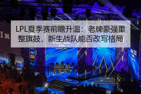 LPL夏季赛前瞻升温：老牌豪强重整旗鼓，新生战队能否改写格局